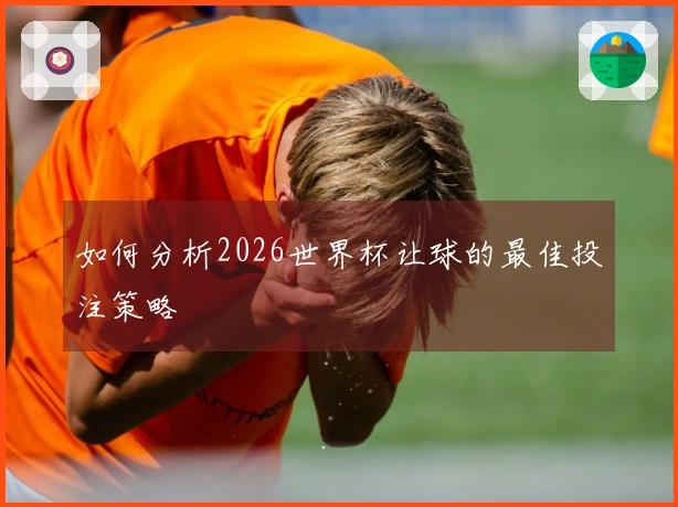 如何分析2026世界杯让球的最佳投注策略