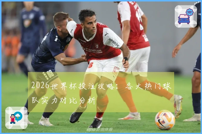 2026世界杯投注攻略：各大热门球队实力对比分析