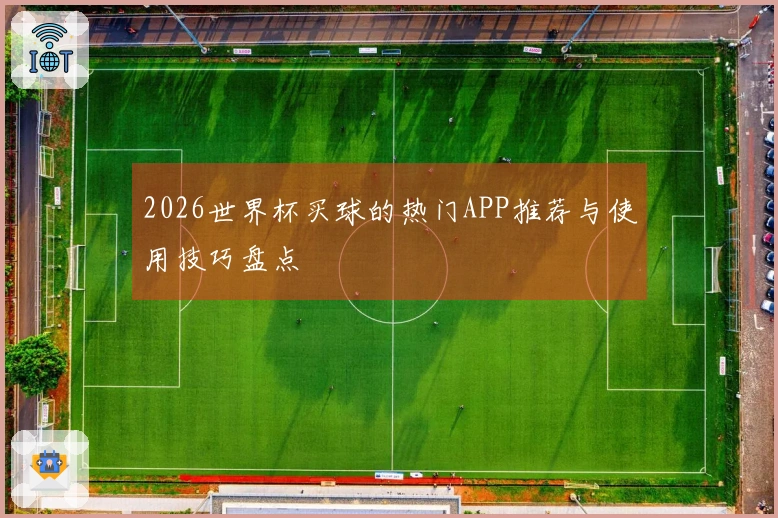 2026世界杯买球的热门APP推荐与使用技巧盘点