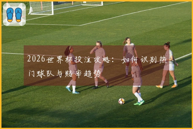 2026世界杯投注攻略：如何识别热门球队与赔率趋势