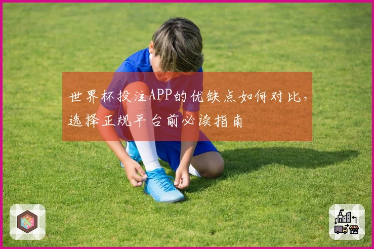 世界杯投注APP的优缺点如何对比,选择正规平台前必读指南