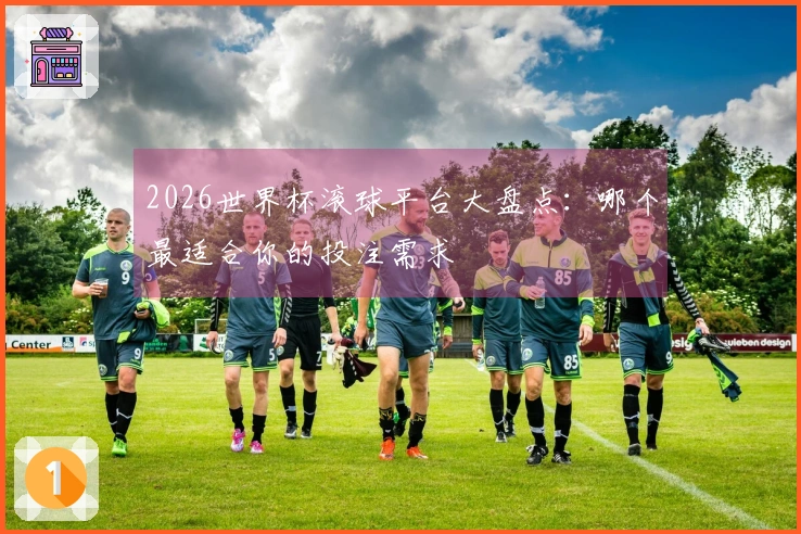 2026世界杯滚球平台大盘点：哪个最适合你的投注需求