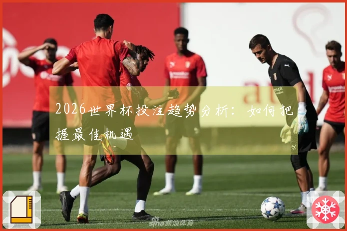 2026世界杯投注趋势分析:如何把握最佳机遇