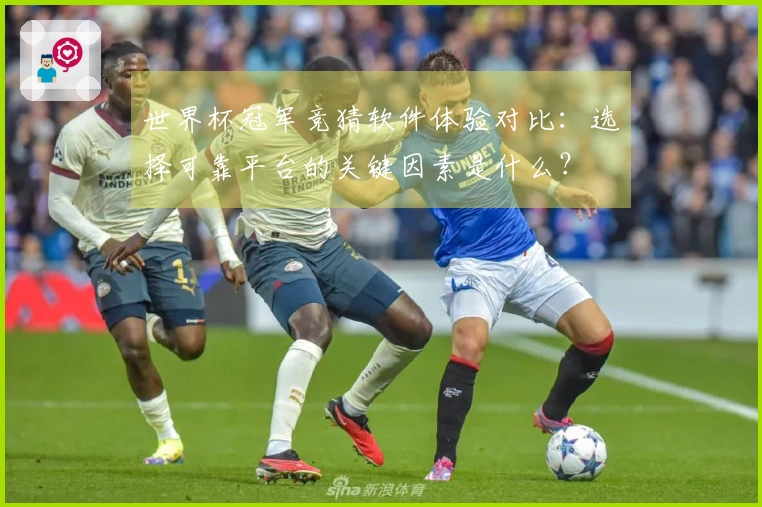 世界杯冠军竞猜软件体验对比：选择可靠平台的关键因素是什么？