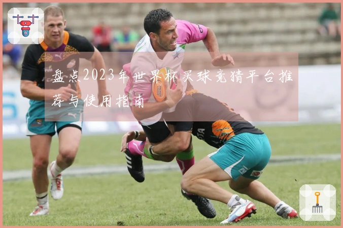 盘点2023年世界杯买球竞猜平台推荐与使用指南