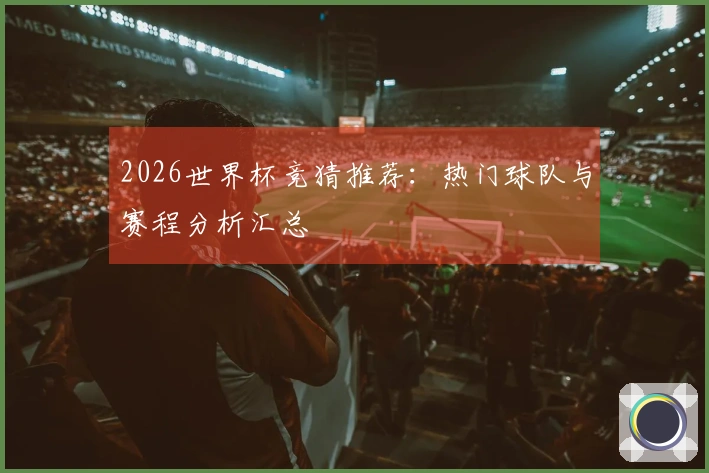 2026世界杯竞猜推荐：热门球队与赛程分析汇总