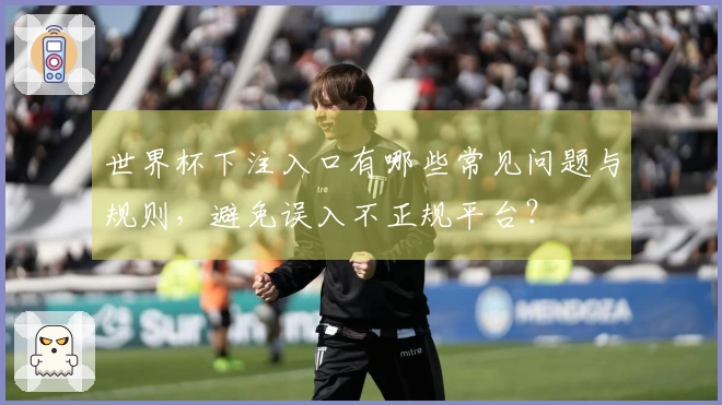 世界杯下注入口有哪些常见问题与规则，避免误入不正规平台？