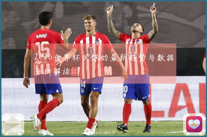 2026世界杯买球的最新趋势与数据分析解读