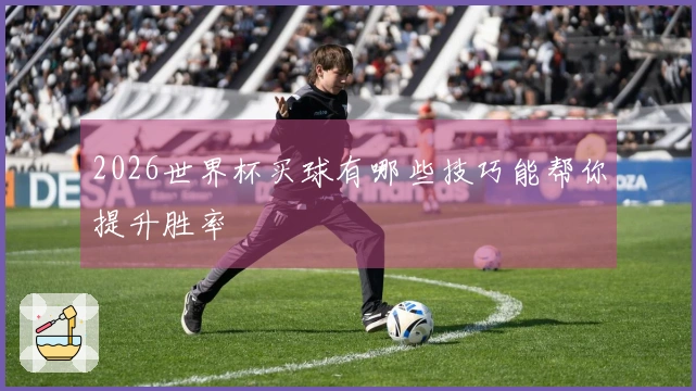 2026世界杯买球有哪些技巧能帮你提升胜率