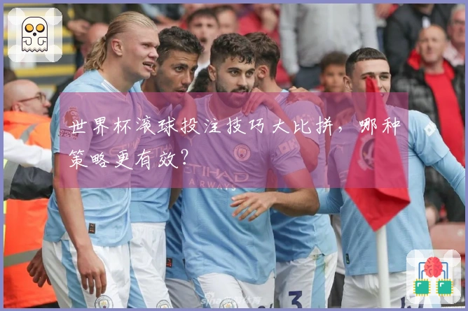 世界杯滚球投注技巧大比拼，哪种策略更有效？
