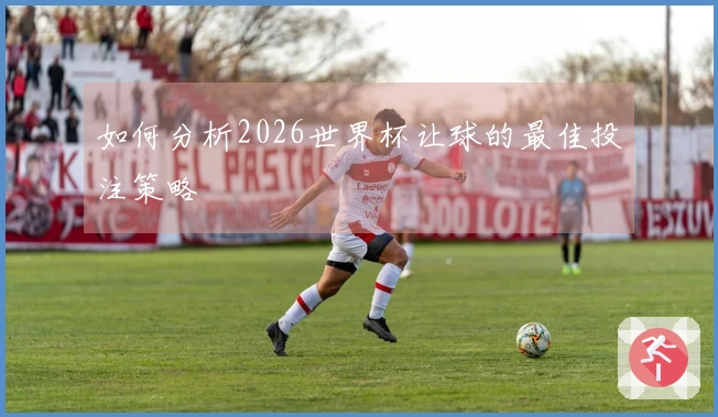如何分析2026世界杯让球的最佳投注策略