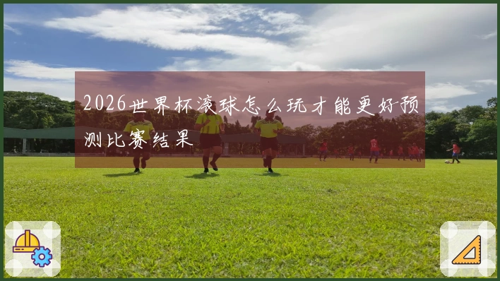 2026世界杯滚球怎么玩才能更好预测比赛结果