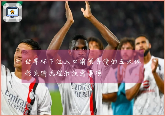 世界杯下注入口前须弄清的五大体彩竞猜流程和注意事项