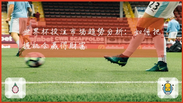 世界杯投注市场趋势分析：如何把握机会赢得财富
