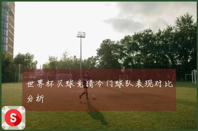 世界杯买球竞猜冷门球队表现对比分析