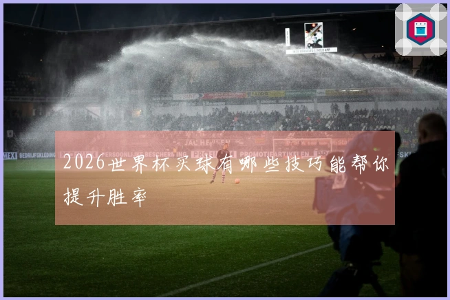 2026世界杯买球有哪些技巧能帮你提升胜率
