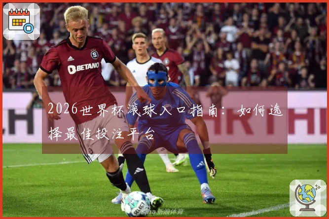 2026世界杯滚球入口指南：如何选择最佳投注平台