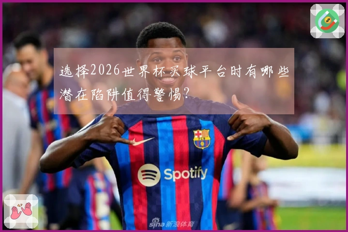 选择2026世界杯买球平台时有哪些潜在陷阱值得警惕？