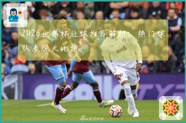 2026世界杯让球推荐解析：热门球队表现大比拼