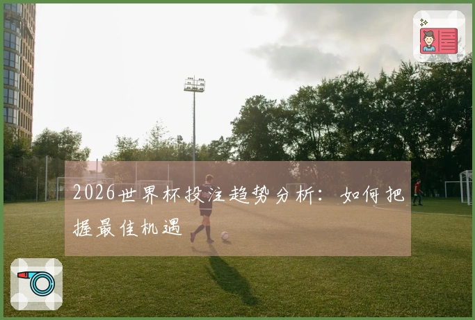 2026世界杯投注趋势分析：如何把握最佳机遇