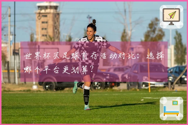 世界杯买足球首存活动对比：选择哪个平台更划算？