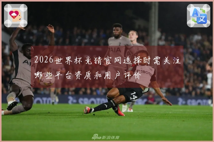 2026世界杯竞猜官网选择时需关注哪些平台资质和用户评价