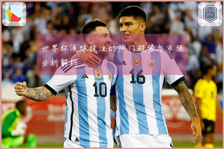 世界杯滚球投注的热门趋势与市场分析解析