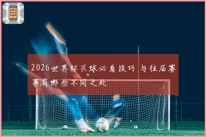 2026世界杯买球必看技巧 与往届赛事有哪些不同之处