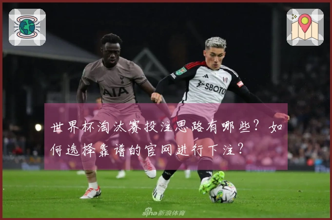 世界杯淘汰赛投注思路有哪些？如何选择靠谱的官网进行下注？