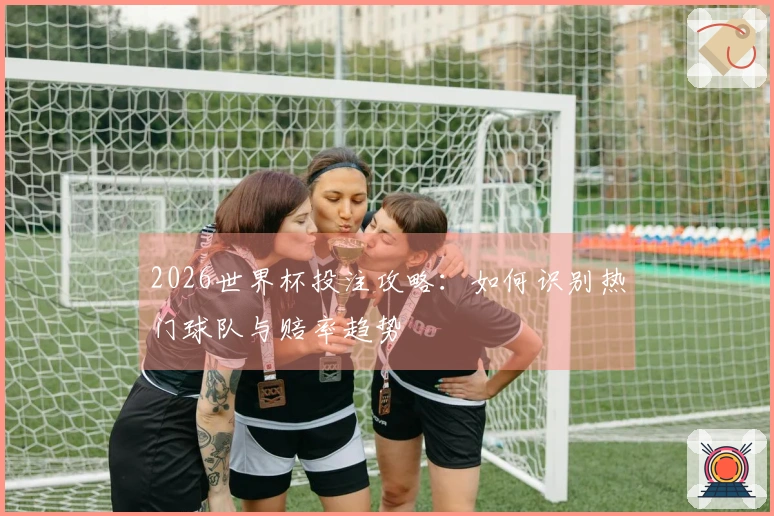 2026世界杯投注攻略：如何识别热门球队与赔率趋势