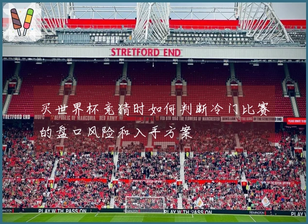 买世界杯竞猜时如何判断冷门比赛的盘口风险和入手方案