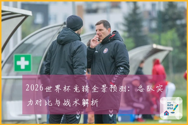 2026世界杯竞猜全景预测：各队实力对比与战术解析
