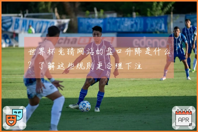 世界杯竞猜网站的盘口升降是什么？了解这些规则更合理下注
