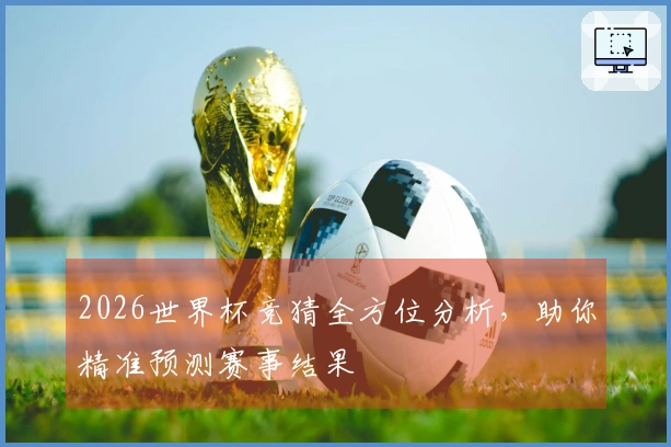 2026世界杯竞猜全方位分析,助你精准预测赛事结果