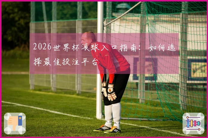 2026世界杯滚球入口指南：如何选择最佳投注平台