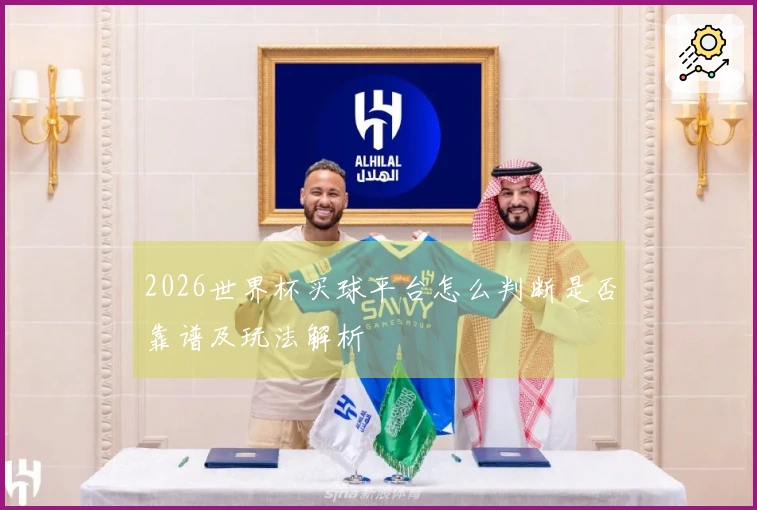 2026世界杯买球平台怎么判断是否靠谱及玩法解析