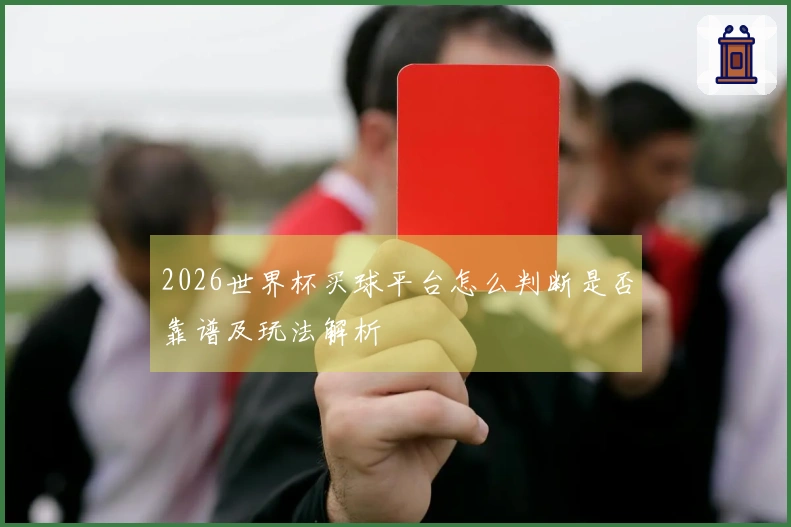 2026世界杯买球平台怎么判断是否靠谱及玩法解析