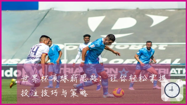 世界杯滚球新思路：让你轻松掌握投注技巧与策略