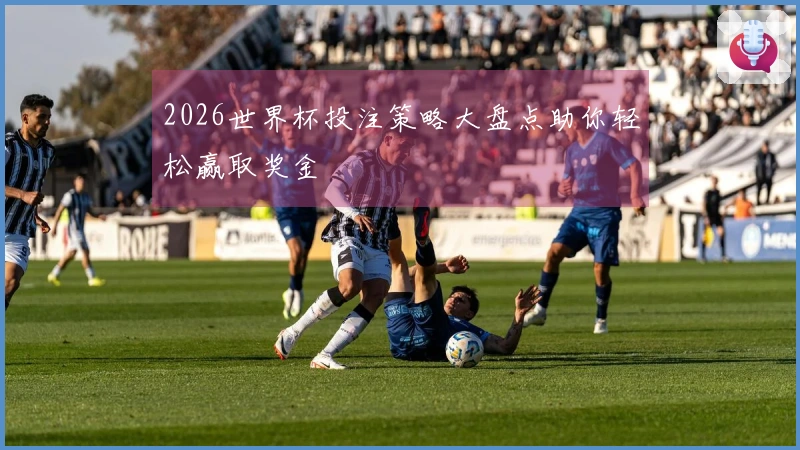 2026世界杯投注策略大盘点助你轻松赢取奖金