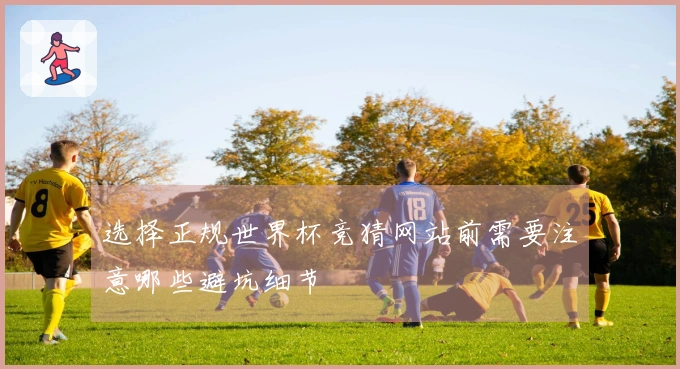 选择正规世界杯竞猜网站前需要注意哪些避坑细节