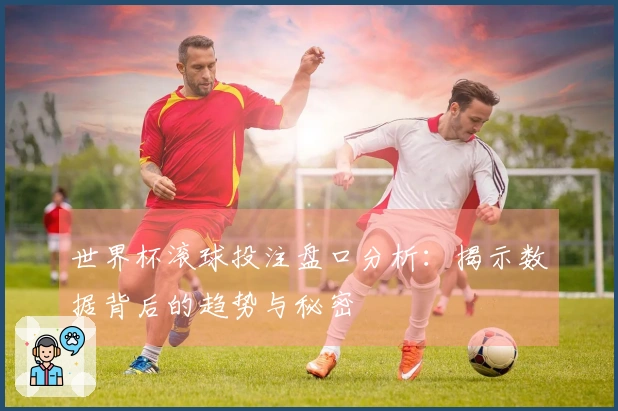 世界杯滚球投注盘口分析：揭示数据背后的趋势与秘密