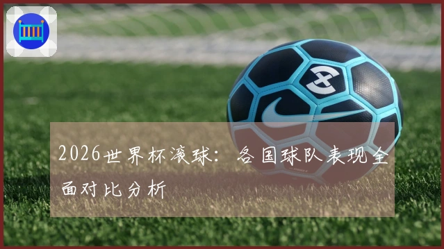 2026世界杯滚球：各国球队表现全面对比分析