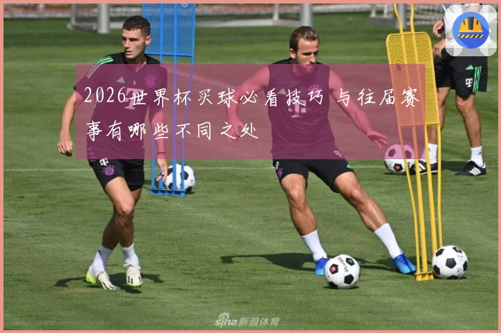 2026世界杯买球必看技巧 与往届赛事有哪些不同之处