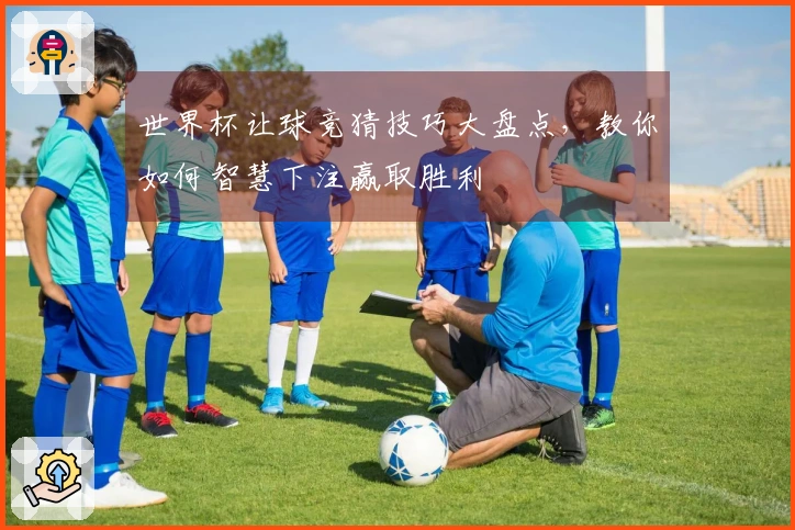 世界杯让球竞猜技巧大盘点，教你如何智慧下注赢取胜利