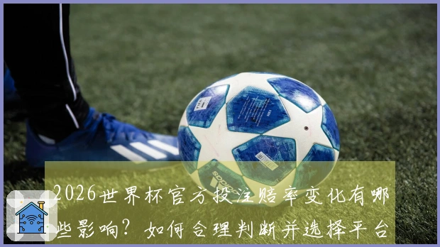 2026世界杯官方投注赔率变化有哪些影响？如何合理判断并选择平台？
