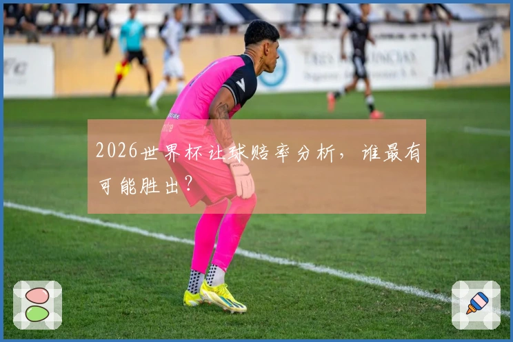 2026世界杯让球赔率分析，谁最有可能胜出？