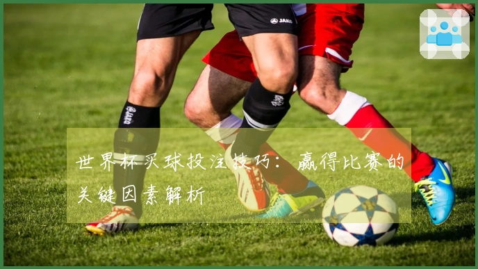 世界杯买球投注技巧：赢得比赛的关键因素解析