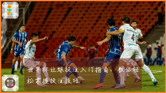 世界杯让球投注入门指南，教你轻松掌握投注技巧