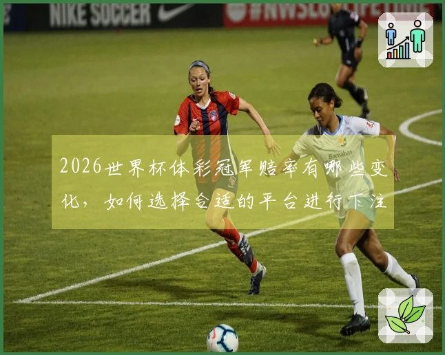 2026世界杯体彩冠军赔率有哪些变化，如何选择合适的平台进行下注？