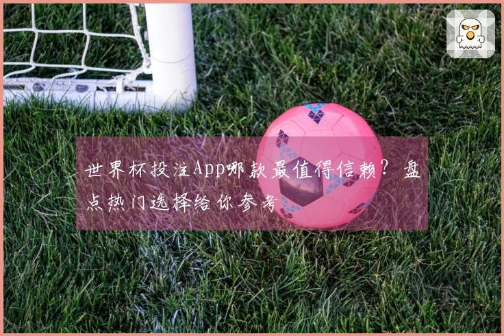 世界杯投注App哪款最值得信赖？盘点热门选择给你参考